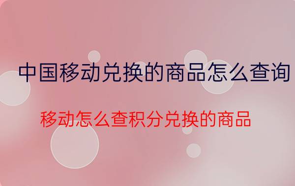 中国移动兑换的商品怎么查询 移动怎么查积分兑换的商品？